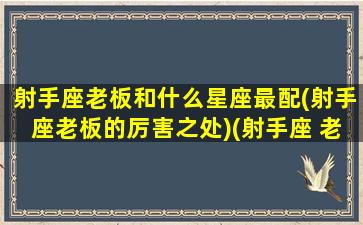 射手座老板和什么星座最配(射手座老板的厉害之处)(射手座 老板)